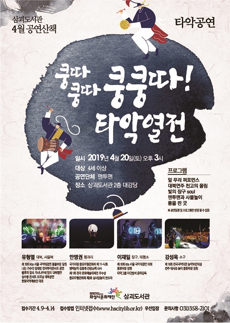 삼괴도서관4월공연산책/쿵따쿵따쿵쿵따타악열전/일시:2019년4월20일(토)오후3시/대상:4세이상/공연단체:맨

투맨/장소:삼괴도서관2층대강당/프로그램:앞푸리퍼포먼스,대북연주천고의울림,빛의장구,맨투맨과사물놀이,

꿈을판굿/유창열(대북), 안영권(꾕과리), 이재일(장구,태평소), 강성욱(소구)/접수기간:4.9~4.14/접수방법:

인터넷접수(www.hscitylib.or.kr) /문의사항:031-358-2101