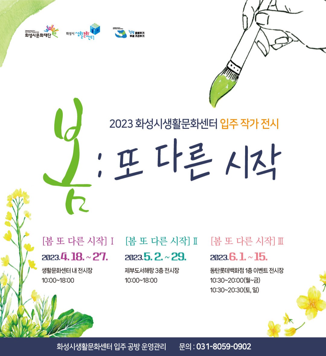 2023 화성시생활문화센터 입주작가전시
봄 또다른시작
봄또다른시작1 : 2023.04.18-27 생활문화센터내 전시장 10:00-18:00
봄또다른시자2 : 2023.05.02-29 제부도서해랑3층 전시장 10:00-18:00
봄또다른시작3 : 2023.6.1-15 동탄롯데백화점1층 이벤트전시장 10:30-20:00(월~금), 10:30-20:30(토,일)
화성시생활문화센터 입주 공방 운영관리 문의:031-8059-0902