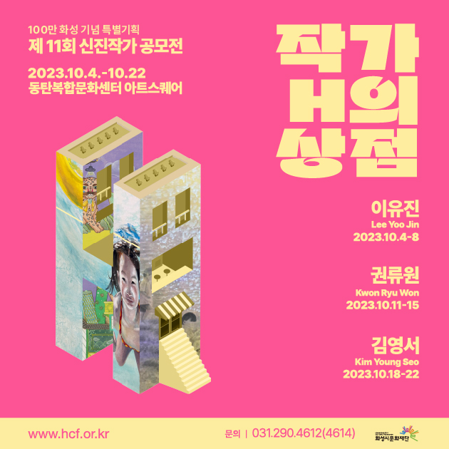 
100만화성 기념 특별기획 제11회 신진작가 공모전
작가 H의 상점

기간: 2023.10.04 - 10.22
장소: 동탄복합문화센터 아트스퀘어

참여작가
이유진(Lee Yoo Jin)  2023.10.4 ~ 8
권류원(Kwon Ryu Won) 2023.10.11 ~ 15
김영서(Kim Young Seo) 2023.10.18 ~ 22

www.hcf.or.kr 화성시문화재단
문의: 031-290.4612(4614)

