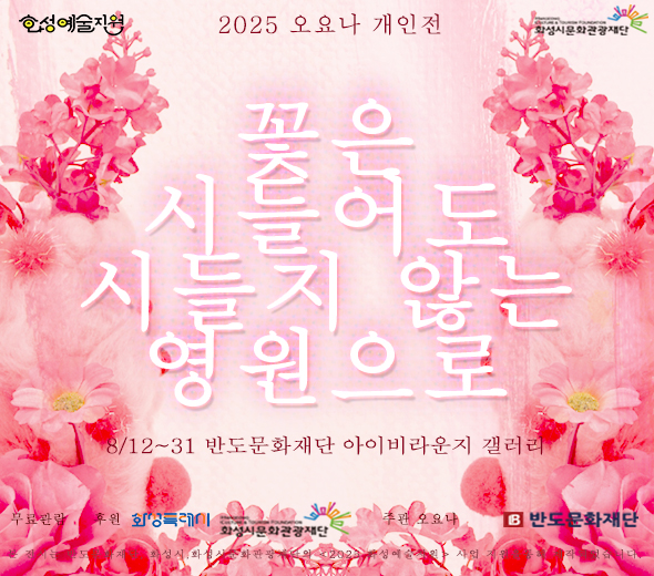 화성예술지원  화성시문화관광재단 2025 오요나 개인전 《꽃은 시들어도 시들지 않는 영원으로》   8월 12일(화) ~ 8월 31일 반도문화재단 아이비라운지갤러리 무료관람  후원:화성특례시 화성시문화관광재단  주관 : 오요나 반도문화재단  본전시는 반도문화재단 , 화성시문화관광재단의 2025화성예술지원 사업 지원을 통해 제작되었습니다.