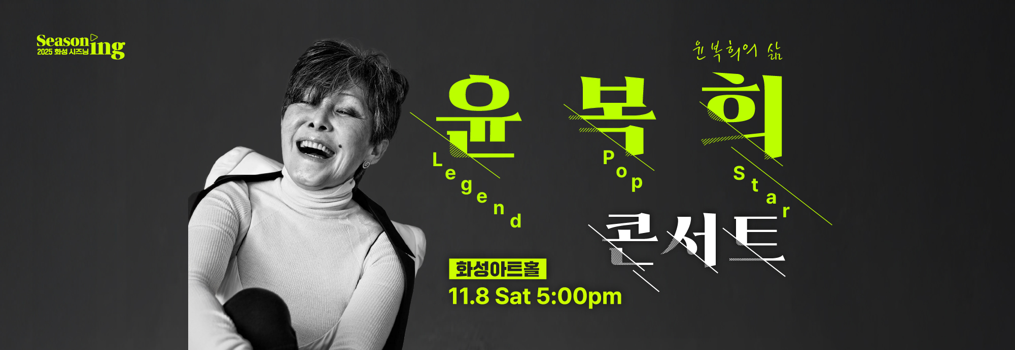 Seasoning 2025 화성시즈닝 윤복희의 삶 윤복희 콘서트 2025 화성아트홀 11.8 Sat 5 00 pm 티켓가격 R석 5만원 S석 3만원 관람연령 8세(초등학생)이상 문의 1588 5234 주최 화성특례시 주관 화성시문화관광재단 위탁예산 2,330백만원