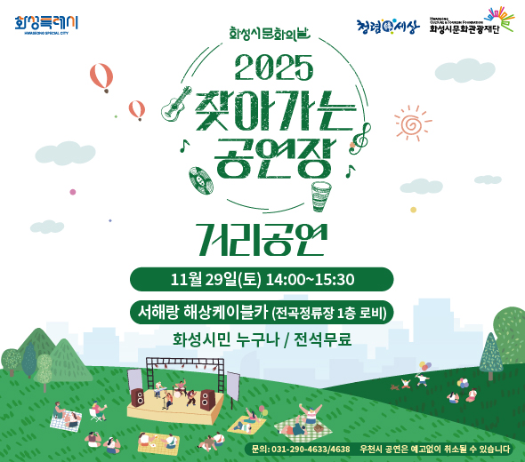 화성시문화의날 2025 찾아가는 공연장 ？？ 거리공연  ？？ 11월 29일(토) 14:00~15:30 ？？ 서해랑 해상케이블카 (전곡정류장 1층 로비)  ？？ 화성시민 누구나 / 전석 무료  ？？ 문의: 031-290-4633 / 4638 우천 시 공연은 예고 없이 취소될 수 있습니다.  화성특례시 화성시문화관광재단 청렴한세상