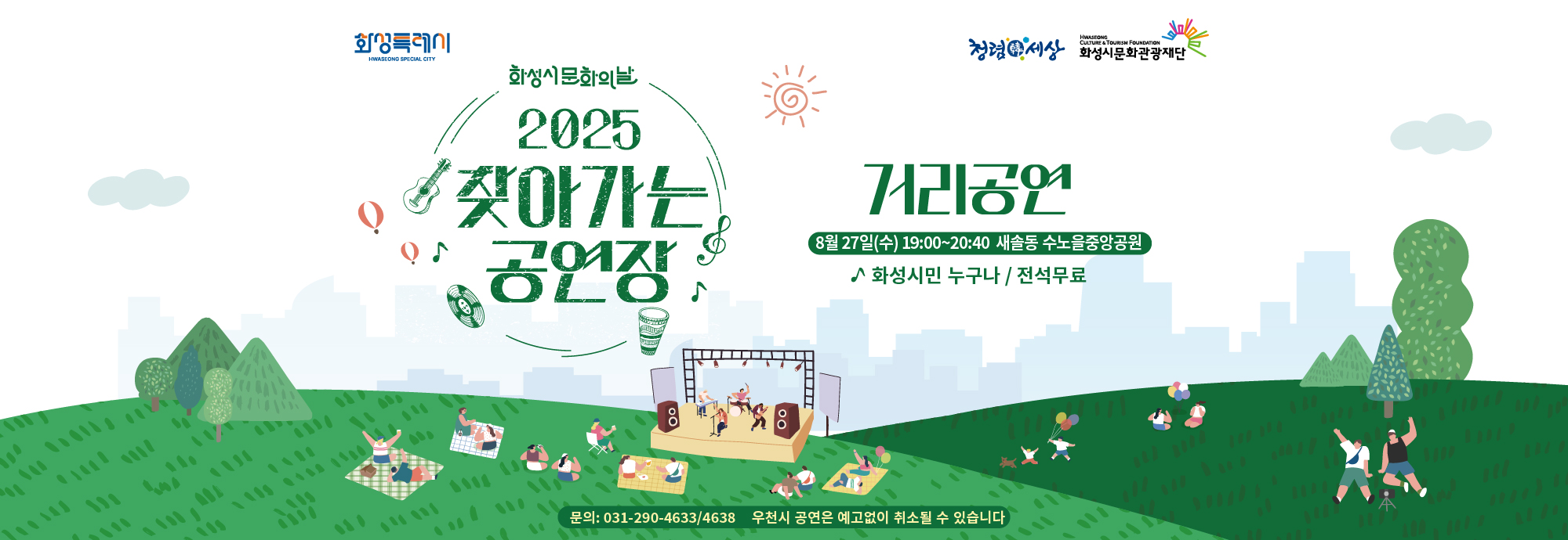 화성특례시 청렴세상 화성시문화관광재단  화성시문화의날 2025 찾아가는 공연장  거리공연 8월 27일(수) 19:00~20:40 새솔동 수노을중앙공원 ？？ 화성시민 누구나 / 전석무료  문의 : 031-290-4633 / 4638  ※ 우천 시 공연은 예고 없이 취소될 수 있습니다.