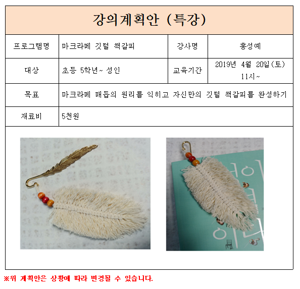 강의계획안(특강)
프로그램명:마크라멧깃털책갈피/강사:홍성예/대상:초등5학년~성인/교육기간:2019.04.20(토) 11시~/목표:마

크라메 매듭의 원리를 익히고 자신만의 깃털 책갈피를 완성하기/재표비:5천원/