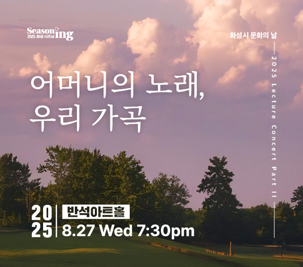 Seasoning 2025 화성시즈닝 어머니의 노래, 우리 가곡 화성시 문화의 날 2025 Lecture Concert Part III 2025 반석아트홀 8.27 Wed 7 30 pm 티켓가격 전석 1만원 관람연령 8세(초등학생)이상 문의 1588-5234 주최 화성특례시 주관 화성시문화관광재단 위탁예산 2,330백만원