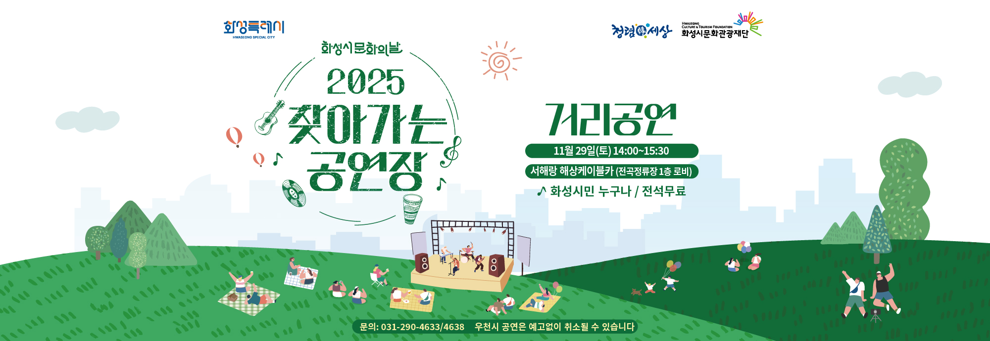 화성시문화의날 2025 찾아가는 공연장 ？？ 거리공연  ？？ 11월 29일(토) 14:00~15:30 ？？ 서해랑 해상케이블카 (전곡정류장 1층 로비)  ？？ 화성시민 누구나 / 전석 무료  ？？ 문의: 031-290-4633 / 4638 우천 시 공연은 예고 없이 취소될 수 있습니다.  화성특례시 화성시문화관광재단 청렴한세상