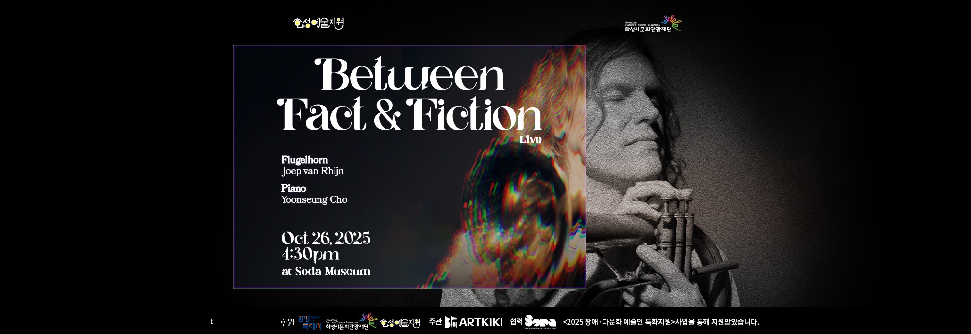 Between Fact & Fiction Live  Flugelhorn Joep van Rhijn  Piano Yoonseung Cho  Oct 26, 2025 4:30pm at Soda Museum  후원 화성특례시 화성시문화관광재단 화성예술지원  주관 ARTKIKI 협력 SODA  <2025 장애·다문화 예술인 특화지원>사업을 통해 지원받았습니다.