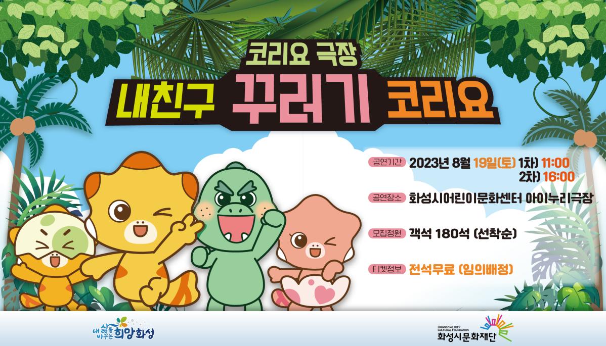 코리요극장_내친구꾸러기코리요 
공연기간 2023년8월19일토요일 11:00,16:00
공연장소 화성시어린이문화센터 아이누리극장
모집정원 객석180석(선착순)
티켓정보 전석무료(임의배정)
주최.주관:화성시문화재단