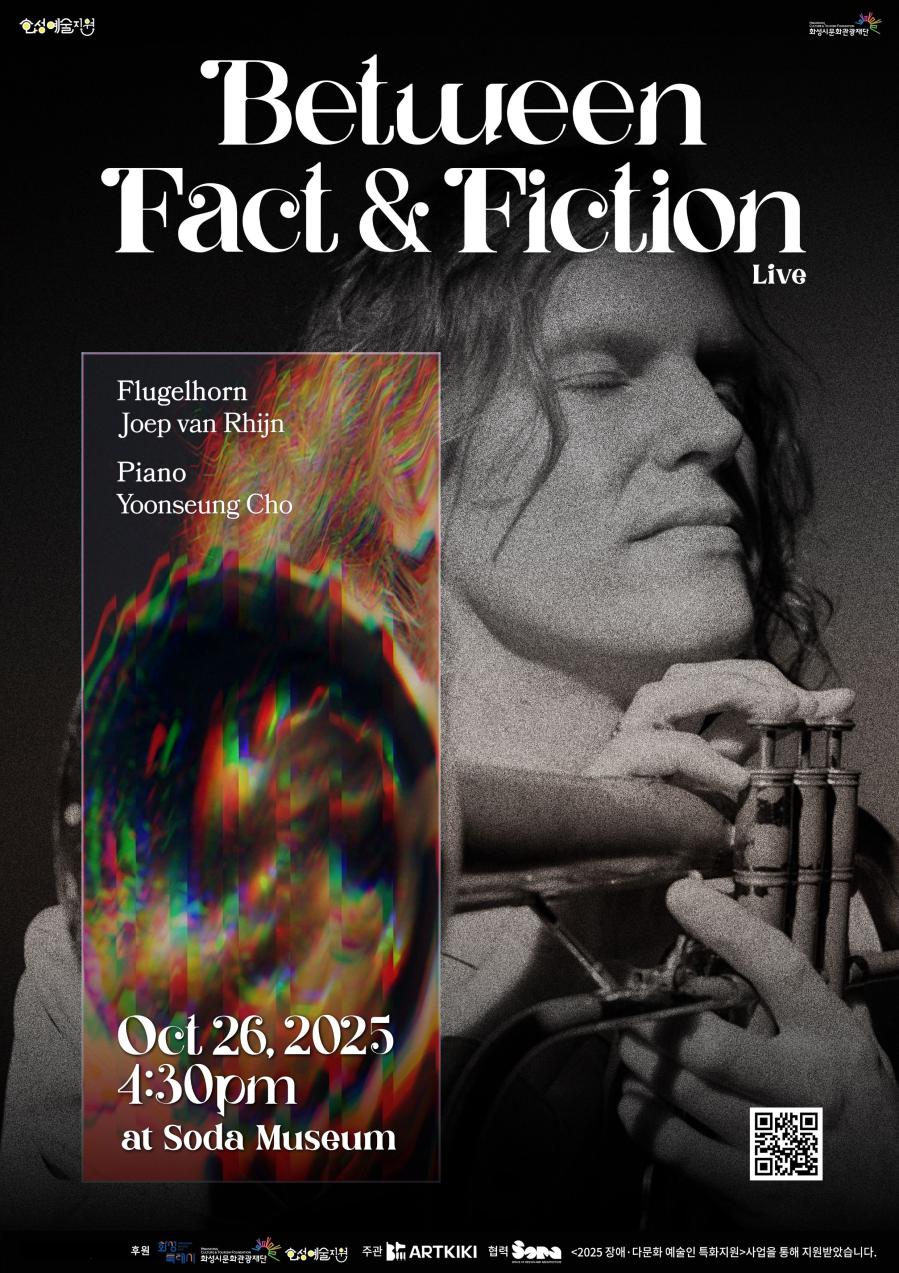 상단 로고: 
화성예술지원
화성시문화관광재단

Between Fact&Fiction Live

Flugehorn
Joep van Rhijin

Piano
Yoonseung Cho

Oct 26, 2025
4:30pm
at Soda Museum

<2025 장애·다문화 예술인 특화지원> 사업을 통해 지원받았습니다.

주최: 
화성특례시
화성시문화관광재단
화성예술지원

주관:
아트키키

협력:
소다미술관