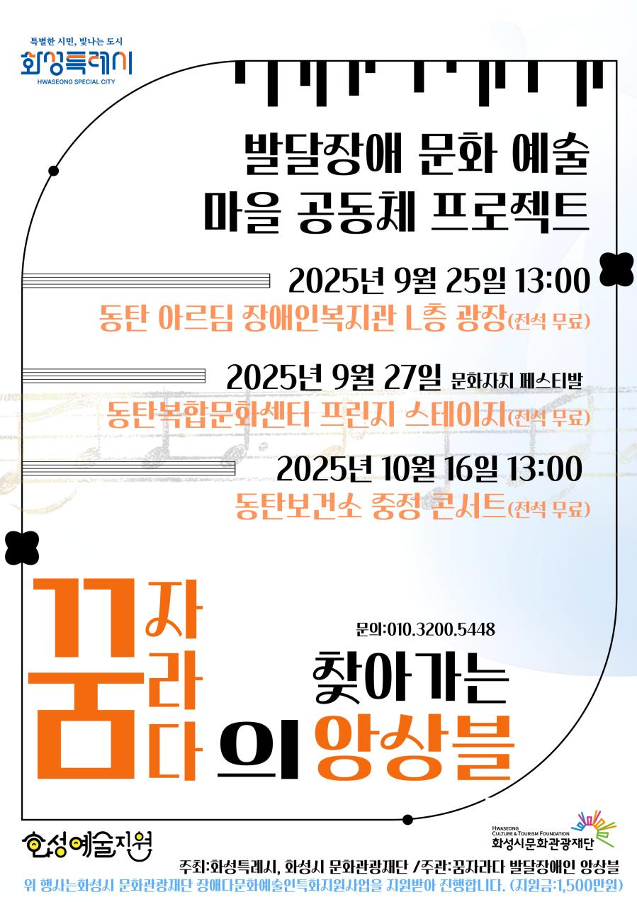 상단 로고:
화성특례시

발달장애 문화 예술 마을 공동체 프로젝트
2025년 9월 25일 13:00
동탄 아르딤 장애인복지관 L층 광장 (전석 무료)

2025년 9월 27일 문화자치 페스티발
동탄복합문화센터 프린지 스테이지 (전석 무료)

2025년 10월 16일 13:00
동탄보건소 중정 콘서트 (전석 무료)
문의: 010.3200.5448

꿈자라다의 찾아가는 앙상블

하단 로고:
화성예술지원
화성시문화관광재단

주최: 화성특례시, 화성시 문화관광재단/주관: 꿈자라다 발달장애인 앙상블
위 행사는 화성시 문화관광재단 장애다문화예술인특화지원사업을 지원받아 진행합니다. (지원금:1,500만원)